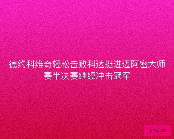 德约科维奇轻松击败科达挺进迈阿密大师赛半决赛继续冲击冠军