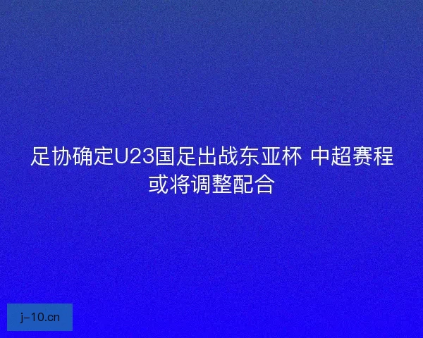 足协确定U23国足出战东亚杯 中超赛程或将调整配合