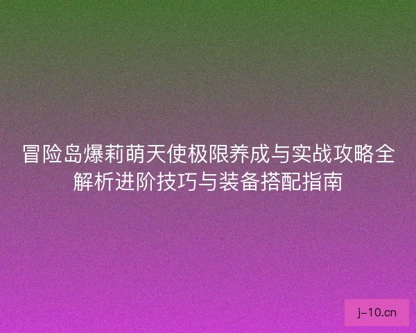 冒险岛爆莉萌天使极限养成与实战攻略全解析进阶技巧与装备搭配指南