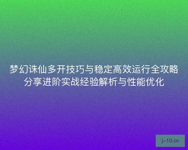 梦幻诛仙多开技巧与稳定高效运行全攻略分享进阶实战经验解析与性能优化
