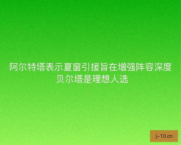 阿尔特塔表示夏窗引援旨在增强阵容深度 贝尔塔是理想人选