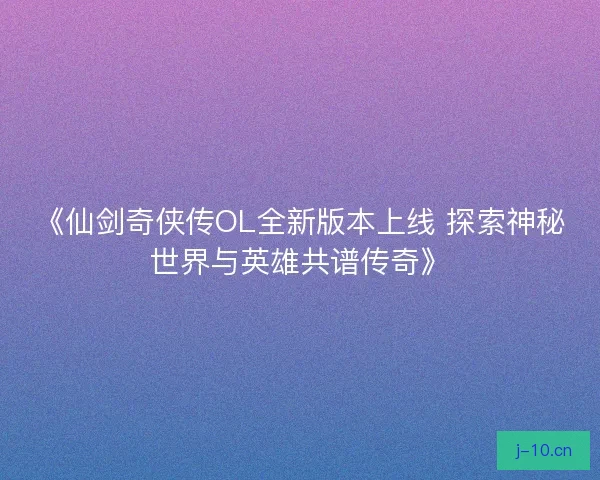 《仙剑奇侠传OL全新版本上线 探索神秘世界与英雄共谱传奇》
