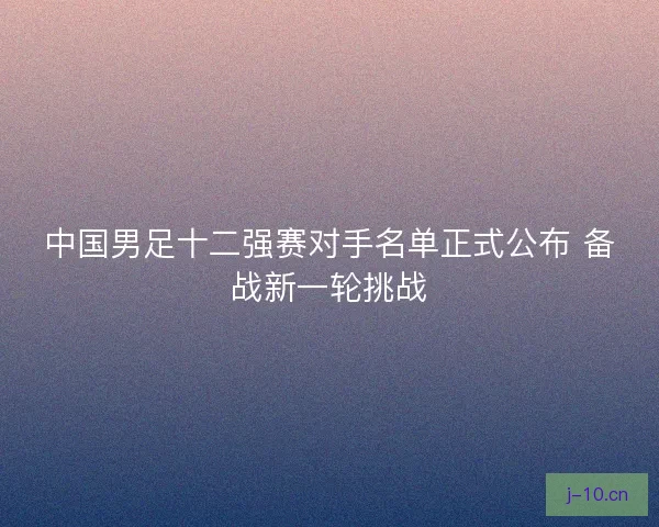 中国男足十二强赛对手名单正式公布 备战新一轮挑战